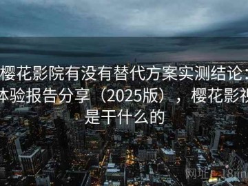樱花影院有没有替代方案实测结论：体验报告分享（2025版），樱花影视是干什么的
