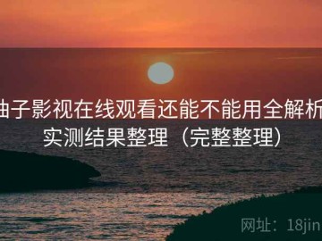 柚子影视在线观看还能不能用全解析：实测结果整理（完整整理）