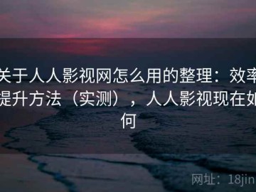 关于人人影视网怎么用的整理：效率提升方法（实测），人人影视现在如何