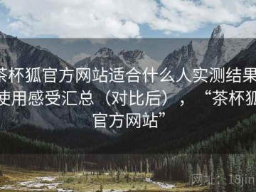 茶杯狐官方网站适合什么人实测结果：使用感受汇总（对比后），“茶杯狐官方网站”