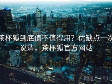 茶杯狐到底值不值得用？优缺点一次说清，茶杯狐官方网站