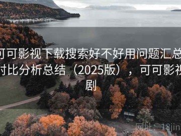 可可影视下载搜索好不好用问题汇总：对比分析总结（2025版），可可影视剧