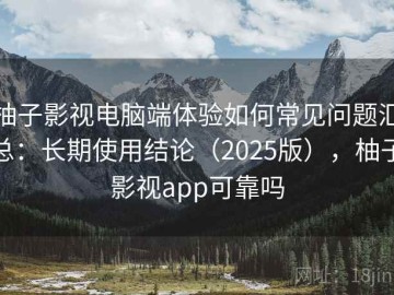 柚子影视电脑端体验如何常见问题汇总：长期使用结论（2025版），柚子影视app可靠吗