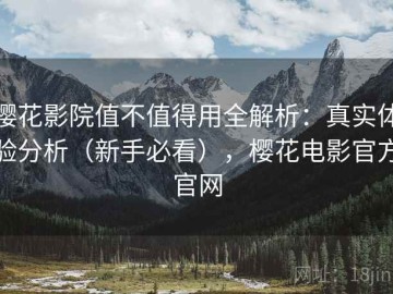 樱花影院值不值得用全解析：真实体验分析（新手必看），樱花电影官方官网