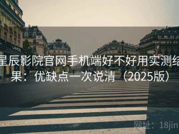 星辰影院官网手机端好不好用实测结果：优缺点一次说清（2025版）