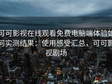 可可影视在线观看免费电脑端体验如何实测结果：使用感受汇总，可可影视剧场