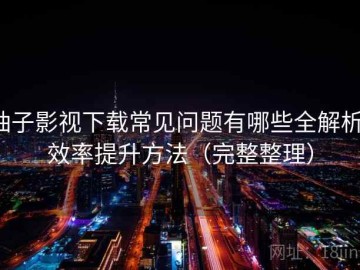 柚子影视下载常见问题有哪些全解析：效率提升方法（完整整理）