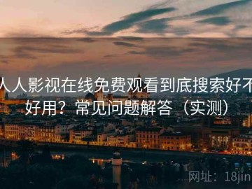 人人影视在线免费观看到底搜索好不好用？常见问题解答（实测）