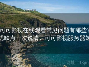 可可影视在线观看常见问题有哪些？优缺点一次说清，可可影视服务器端