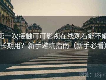 第一次接触可可影视在线观看能不能长期用？新手避坑指南（新手必看）