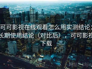 可可影视在线观看怎么用实测结论：长期使用结论（对比后），可可影视下载