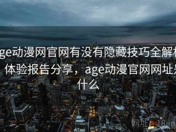 age动漫网官网有没有隐藏技巧全解析：体验报告分享，age动漫官网网址是什么