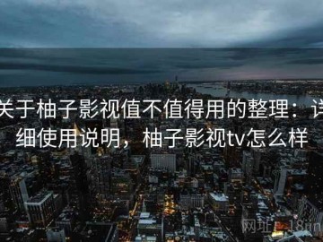 关于柚子影视值不值得用的整理：详细使用说明，柚子影视tv怎么样