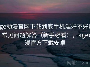 age动漫官网下载到底手机端好不好用？常见问题解答（新手必看），age动漫官方下载安卓