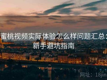 蜜桃视频实际体验怎么样问题汇总：新手避坑指南