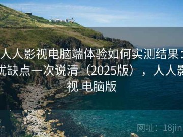 人人影视电脑端体验如何实测结果：优缺点一次说清（2025版），人人影视 电脑版