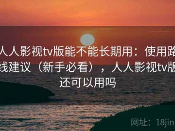 人人影视tv版能不能长期用：使用路线建议（新手必看），人人影视tv版还可以用吗