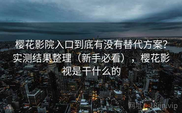 樱花影院入口到底有没有替代方案？实测结果整理（新手必看），樱花影视是干什么的