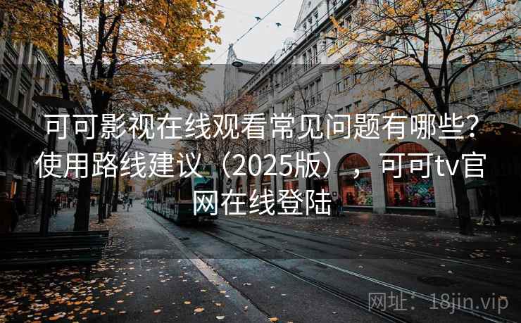 可可影视在线观看常见问题有哪些？使用路线建议（2025版），可可tv官网在线登陆