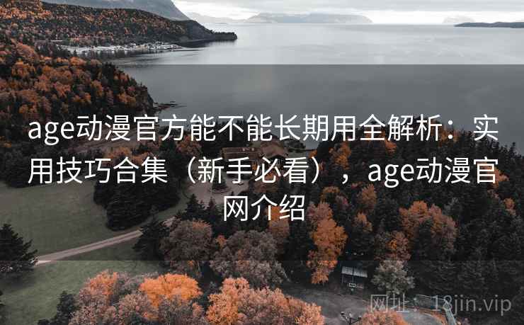 age动漫官方能不能长期用全解析：实用技巧合集（新手必看），age动漫官网介绍