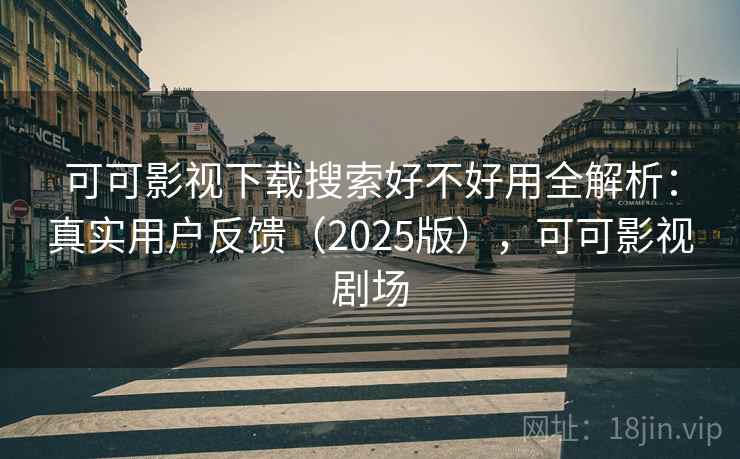 可可影视下载搜索好不好用全解析：真实用户反馈（2025版），可可影视剧场