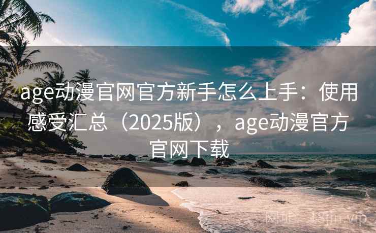 age动漫官网官方新手怎么上手：使用感受汇总（2025版），age动漫官方官网下载