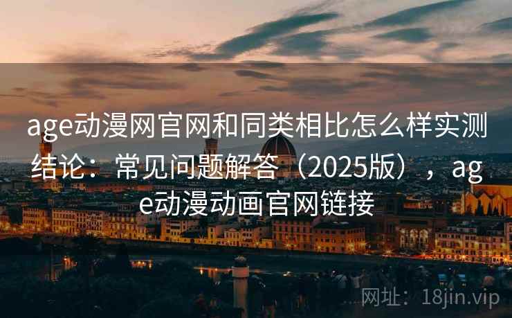 age动漫网官网和同类相比怎么样实测结论：常见问题解答（2025版），age动漫动画官网链接