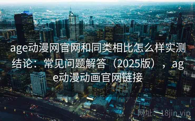 age动漫网官网和同类相比怎么样实测结论：常见问题解答（2025版），age动漫动画官网链接