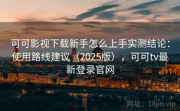 可可影视下载新手怎么上手实测结论：使用路线建议（2025版），可可tv最新登录官网