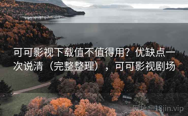 可可影视下载值不值得用？优缺点一次说清（完整整理），可可影视剧场