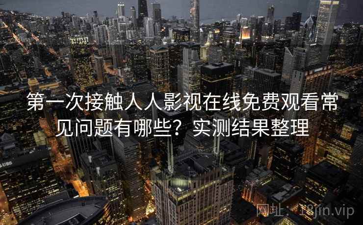 第一次接触人人影视在线免费观看常见问题有哪些？实测结果整理