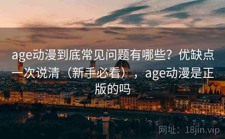 age动漫到底常见问题有哪些？优缺点一次说清（新手必看），age动漫是正版的吗