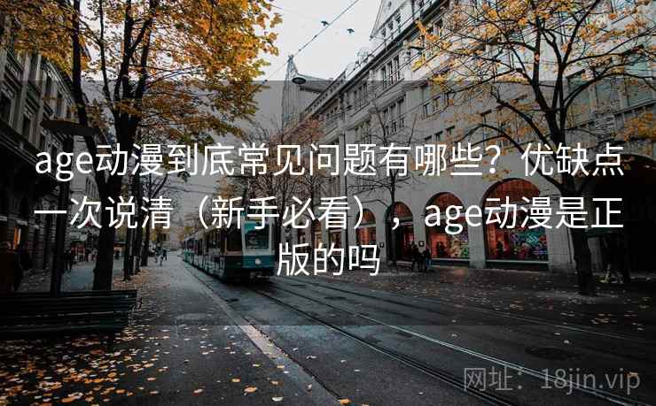 age动漫到底常见问题有哪些？优缺点一次说清（新手必看），age动漫是正版的吗