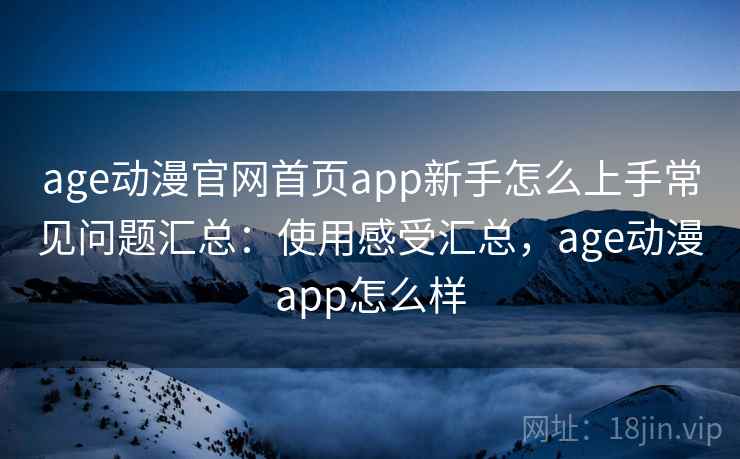 age动漫官网首页app新手怎么上手常见问题汇总：使用感受汇总，age动漫app怎么样