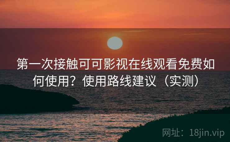 第一次接触可可影视在线观看免费如何使用?使用路线建议(实测) 第一次接触可可影视在线观看免费如何使用?使用路线建议(实测)