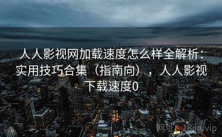 人人影视网加载速度怎么样全解析:实用技巧合集(指南向),人人影视下载速度0 人人影视网加载速度怎么样全解析:实用技巧合集(指南向),人人影视下载速度0