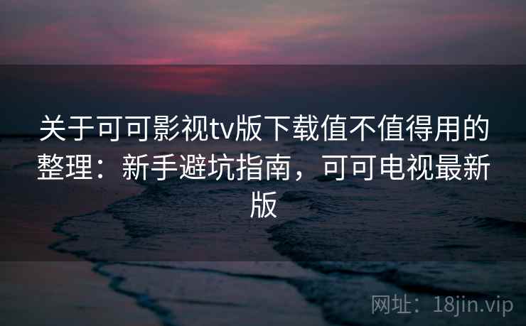 关于可可影视tv版下载值不值得用的整理:新手避坑指南,可可电视最新版 关于可可影视tv版下载值不值得用的整理:新手避坑指南,可可电视最新版