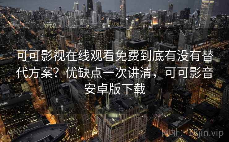 可可影视在线观看免费到底有没有替代方案?优缺点一次讲清,可可影音安卓版下载 可可影视在线观看免费到底有没有替代方案?优缺点一次讲清,可可影音安卓版下载