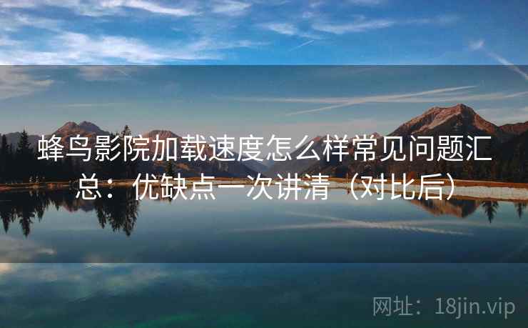 蜂鸟影院加载速度怎么样常见问题汇总：优缺点一次讲清（对比后）
