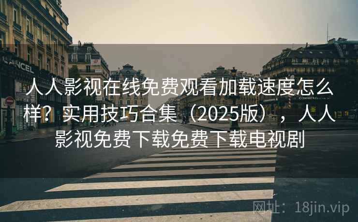 人人影视在线免费观看加载速度怎么样?实用技巧合集(2025版),人人影视免费下载免费下载电视剧 人人影视在线免费观看加载速度怎么样?实用技巧合集(2025版),人人影视免费下载免费下载电视剧
