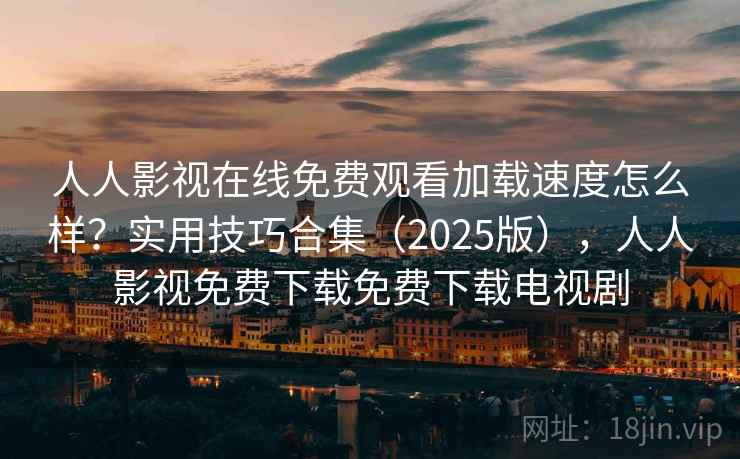 人人影视在线免费观看加载速度怎么样?实用技巧合集(2025版),人人影视免费下载免费下载电视剧 人人影视在线免费观看加载速度怎么样?实用技巧合集(2025版),人人影视免费下载免费下载电视剧