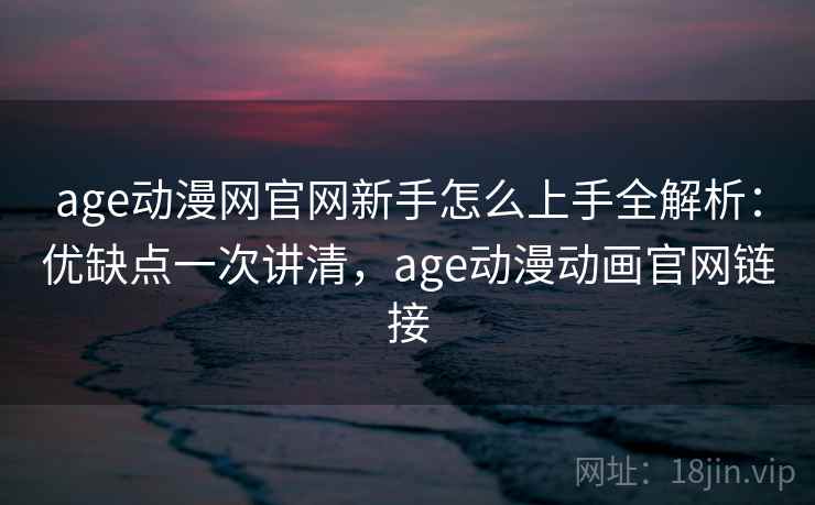 age动漫网官网新手怎么上手全解析:优缺点一次讲清,age动漫动画官网链接 age动漫网官网新手怎么上手全解析:优缺点一次讲清,age动漫动画官网链接