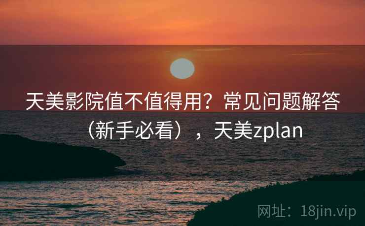 天美影院值不值得用?常见问题解答(新手必看),天美zplan 天美影院值不值得用?常见问题解答(新手必看),天美zplan