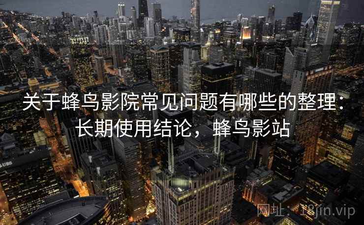 关于蜂鸟影院常见问题有哪些的整理:长期使用结论,蜂鸟影站 关于蜂鸟影院常见问题有哪些的整理:长期使用结论,蜂鸟影站