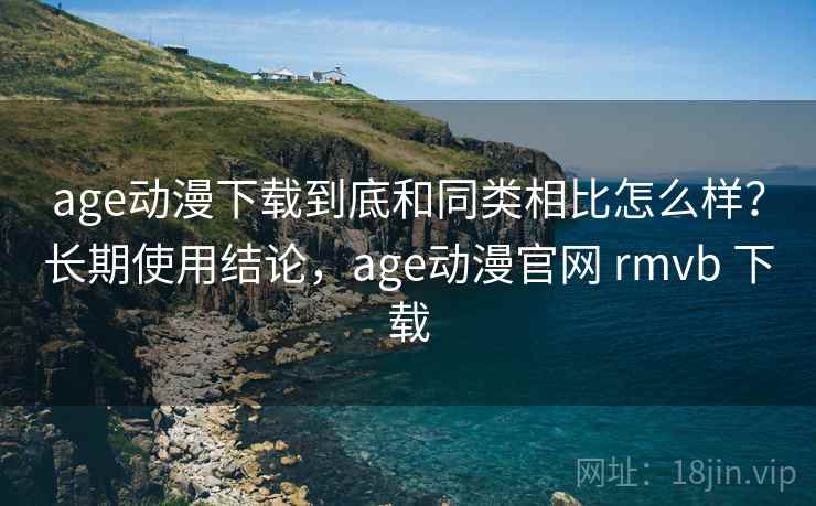 age动漫下载到底和同类相比怎么样?长期使用结论,age动漫官网 rmvb 下载 age动漫下载到底和同类相比怎么样?长期使用结论,age动漫官网 rmvb 下载