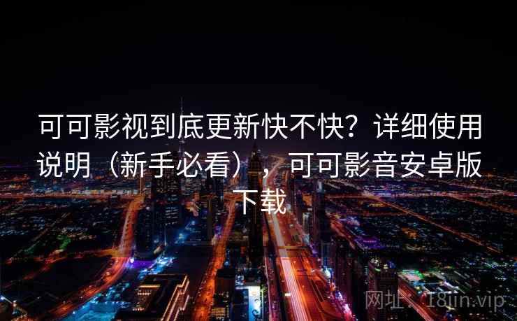 可可影视到底更新快不快？详细使用说明（新手必看），可可影音安卓版下载