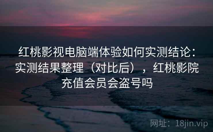红桃影视电脑端体验如何实测结论：实测结果整理（对比后），红桃影院充值会员会盗号吗