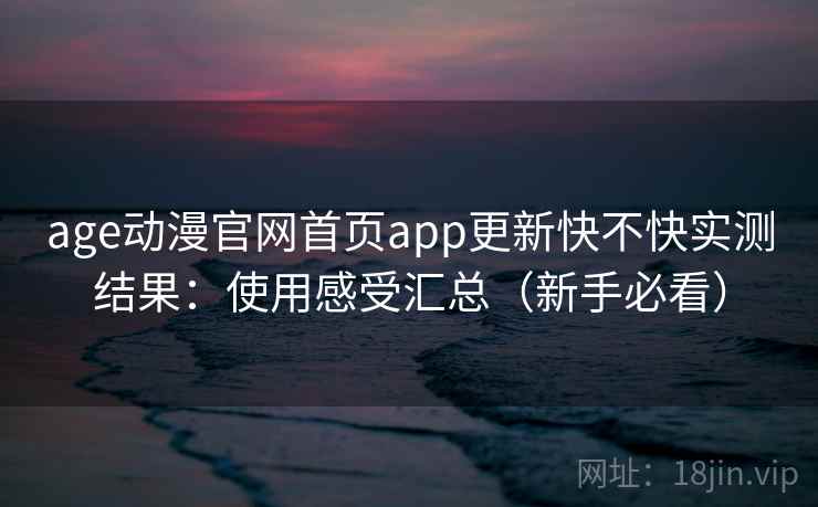 age动漫官网首页app更新快不快实测结果：使用感受汇总（新手必看）