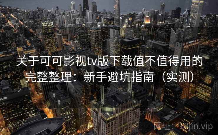 关于可可影视tv版下载值不值得用的完整整理:新手避坑指南(实测) 关于可可影视tv版下载值不值得用的完整整理:新手避坑指南(实测)