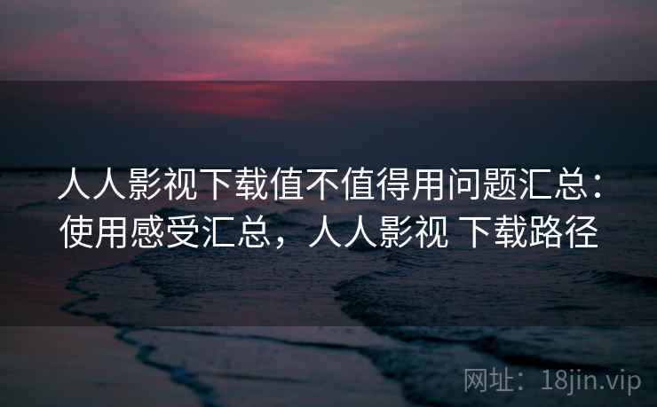 人人影视下载值不值得用问题汇总:使用感受汇总,人人影视 下载路径 人人影视下载值不值得用问题汇总:使用感受汇总,人人影视 下载路径